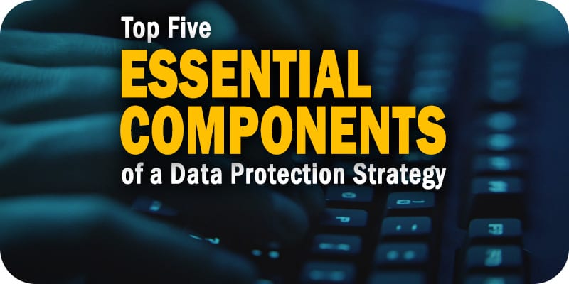 The Top Five Essential Components of a Data Protection Strategy