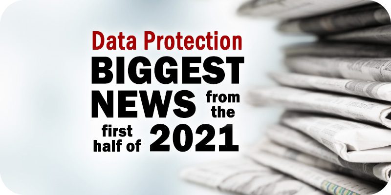 The Biggest Data Protection News Items During the First Half of 2021