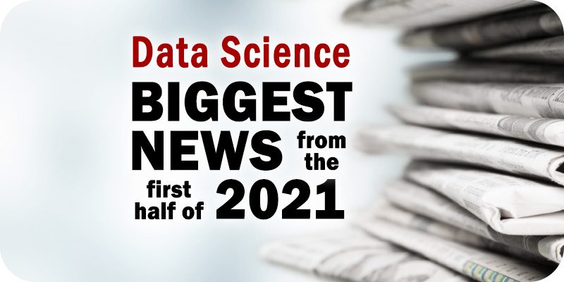 The Biggest Data Science News Items During the First Half of 2021