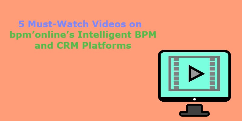 5 Must See Videos About bpm'online's Intelligent BPM and CRM Platforms