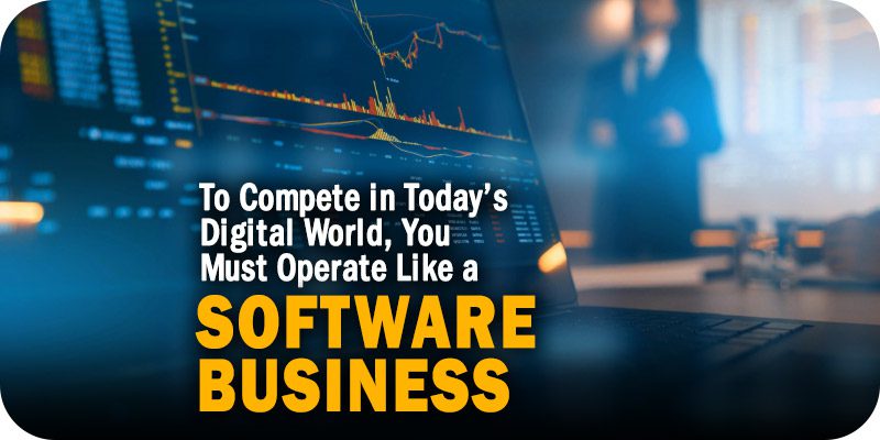 To Compete in Today’s Digital World, You Must Operate Like a Software Business