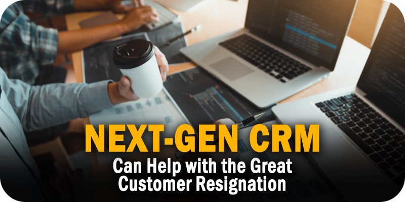 Next-Generation CRM Can Help Organizations Persevere Through the Great Customer Resignation