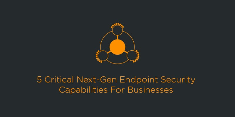 5 Critical Next-Gen Endpoint Security Capabilities For Businesses