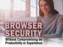 Browser Security Without Compromising on Productivity or Experience Browser Security Without Compromising on Productivity or Experience