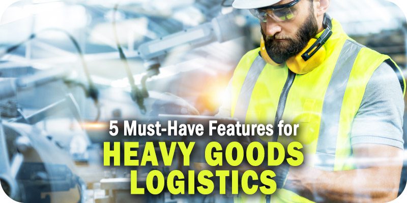 5 Must-Have Features for Your Heavy Goods Logistics Solution