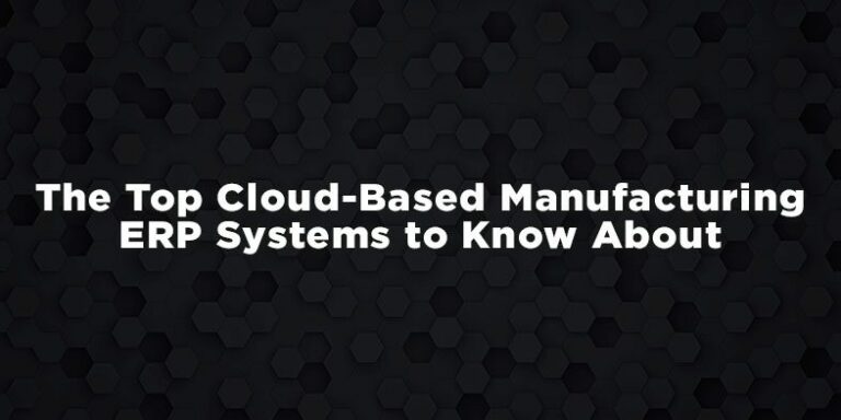 The Top Cloud-Based Manufacturing ERP Systems to Know About