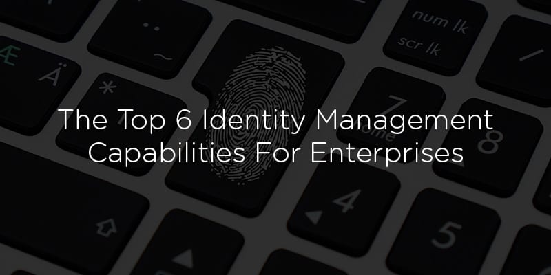 The Top 6 Identity Management Capabilities For Enterprises