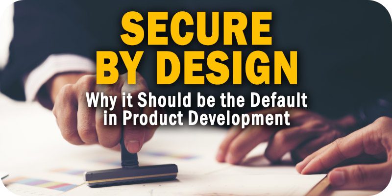 Secure by Design’ Should Be the Default in Product Development