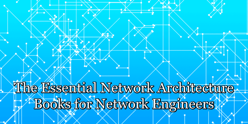 The Essential Network Architecture Books for Network Engineers