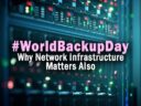 World Backup Day: Why Network Infrastructure Matters Also World Backup Day: Why Network Infrastructure Matters Also