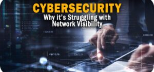 Three Reasons Cybersecurity is Struggling with Network Visibility Three Reasons Cybersecurity is Struggling with Network Visibility
