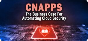 CNAPPs: The Business Case For Automating Cloud Security