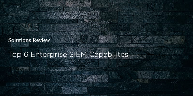 The Top 6 Enterprise SIEM Capabilities You Need Today