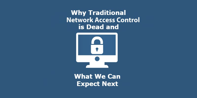 Why Traditional Network Access Control is Dead and What We Can Expect Next