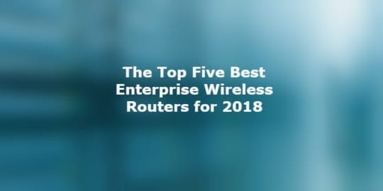 The Top Five Best Enterprise Wireless Routers for 2018
