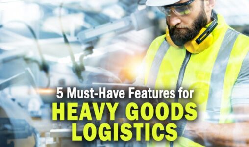 5 Must-Have Features for Your Heavy Goods Logistics Solution