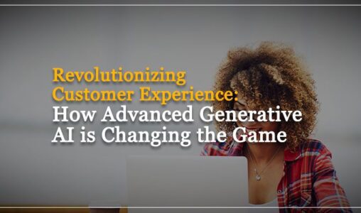 Revolutionizing Customer Experience: How Advanced Generative AI is Changing the Game