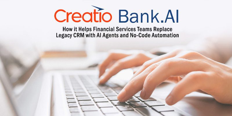 How Creatio Bank.AI Helps Financial Services Teams Replace Legacy CRM with AI Agents and No-Code Automation